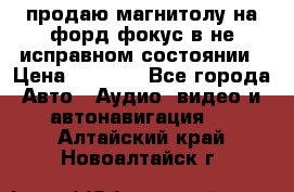 продаю магнитолу на форд-фокус в не исправном состоянии › Цена ­ 2 000 - Все города Авто » Аудио, видео и автонавигация   . Алтайский край,Новоалтайск г.